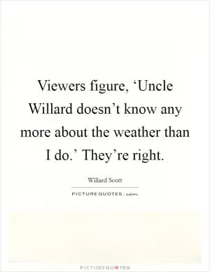 Viewers figure, ‘Uncle Willard doesn’t know any more about the weather than I do.’ They’re right Picture Quote #1