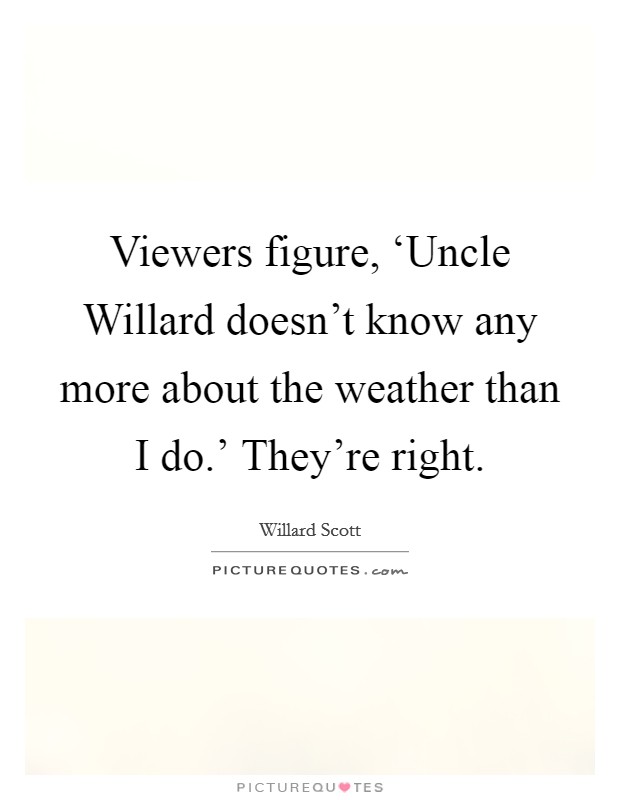 Viewers figure, ‘Uncle Willard doesn't know any more about the weather than I do.' They're right Picture Quote #1