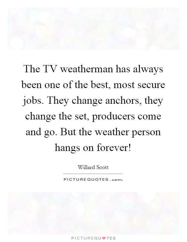 The TV weatherman has always been one of the best, most secure jobs. They change anchors, they change the set, producers come and go. But the weather person hangs on forever! Picture Quote #1