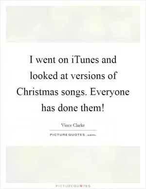 I went on iTunes and looked at versions of Christmas songs. Everyone has done them! Picture Quote #1