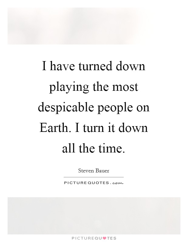 I have turned down playing the most despicable people on Earth. I turn it down all the time Picture Quote #1