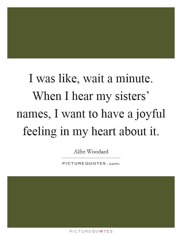 I was like, wait a minute. When I hear my sisters' names, I want to have a joyful feeling in my heart about it Picture Quote #1
