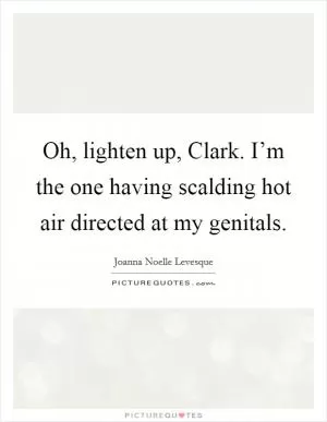Oh, lighten up, Clark. I’m the one having scalding hot air directed at my genitals Picture Quote #1