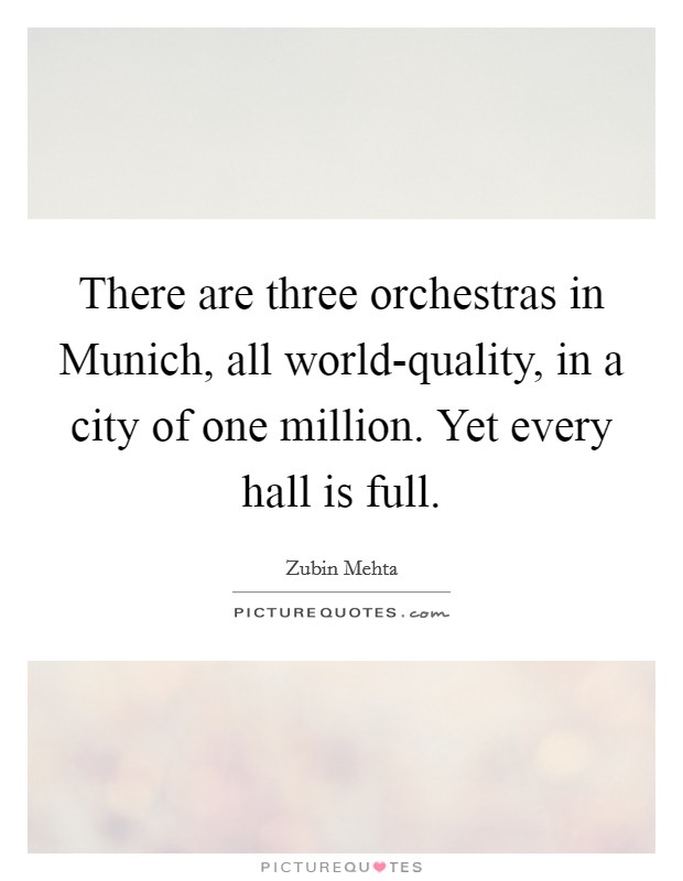There are three orchestras in Munich, all world-quality, in a city of one million. Yet every hall is full Picture Quote #1