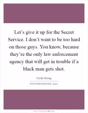Let’s give it up for the Secret Service. I don’t want to be too hard on those guys. You know, because they’re the only law enforcement agency that will get in trouble if a black man gets shot Picture Quote #1