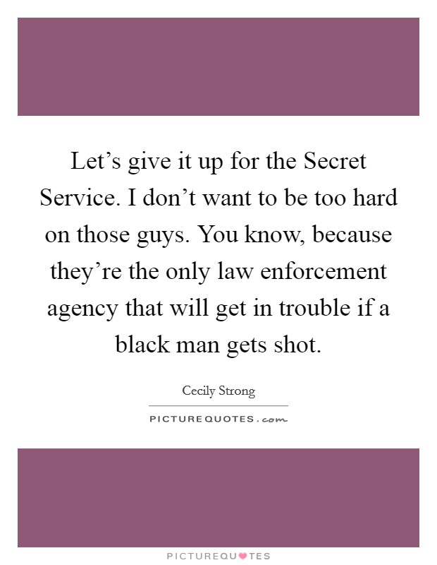 Let's give it up for the Secret Service. I don't want to be too hard on those guys. You know, because they're the only law enforcement agency that will get in trouble if a black man gets shot Picture Quote #1