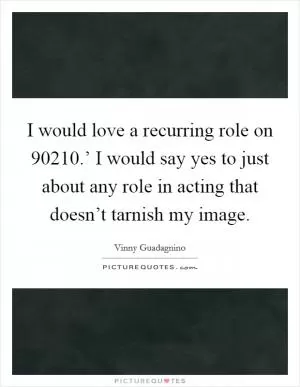 I would love a recurring role on  90210.’ I would say yes to just about any role in acting that doesn’t tarnish my image Picture Quote #1