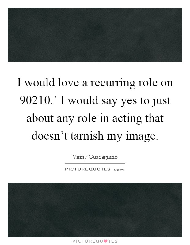 I would love a recurring role on  90210.' I would say yes to just about any role in acting that doesn't tarnish my image Picture Quote #1