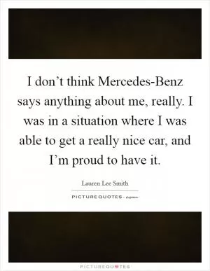 I don’t think Mercedes-Benz says anything about me, really. I was in a situation where I was able to get a really nice car, and I’m proud to have it Picture Quote #1