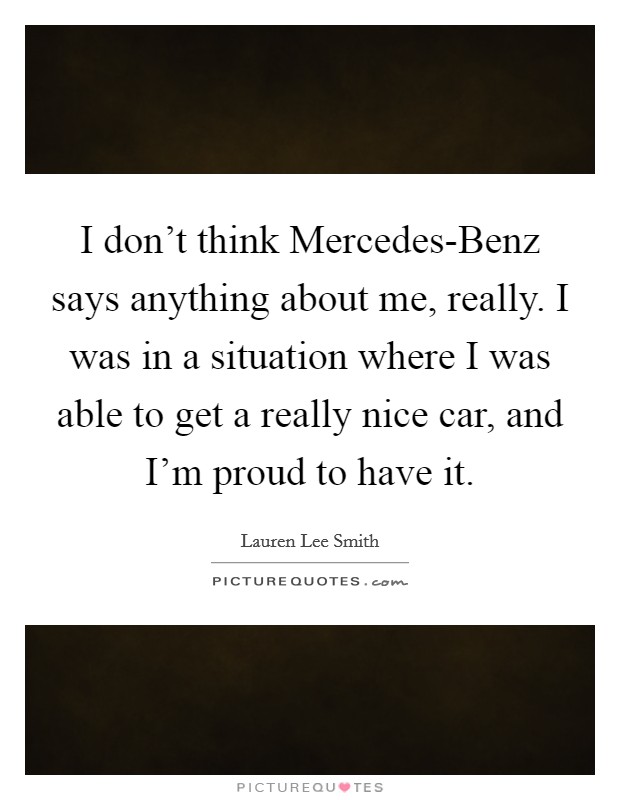 I don't think Mercedes-Benz says anything about me, really. I was in a situation where I was able to get a really nice car, and I'm proud to have it Picture Quote #1
