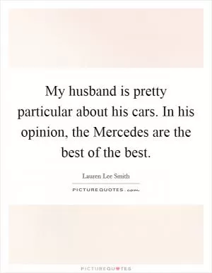 My husband is pretty particular about his cars. In his opinion, the Mercedes are the best of the best Picture Quote #1