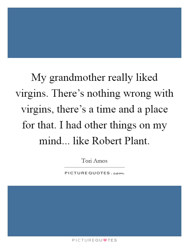 My grandmother really liked virgins. There's nothing wrong with virgins, there's a time and a place for that. I had other things on my mind... like Robert Plant Picture Quote #1