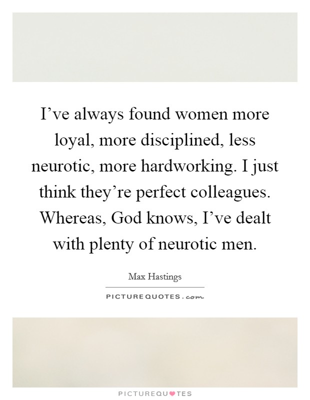 I’ve always found women more loyal, more disciplined, less neurotic, more hardworking. I just think they’re perfect colleagues. Whereas, God knows, I’ve dealt with plenty of neurotic men Picture Quote #1