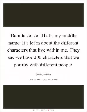 Damita Jo. Jo. That’s my middle name. It’s let in about the different characters that live within me. They say we have 200 characters that we portray with different people Picture Quote #1