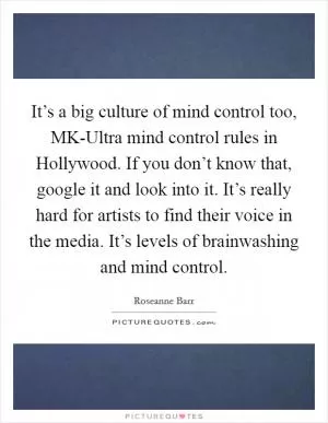 It’s a big culture of mind control too, MK-Ultra mind control rules in Hollywood. If you don’t know that, google it and look into it. It’s really hard for artists to find their voice in the media. It’s levels of brainwashing and mind control Picture Quote #1