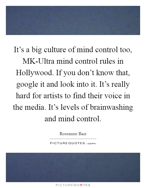 It's a big culture of mind control too, MK-Ultra mind control rules in Hollywood. If you don't know that, google it and look into it. It's really hard for artists to find their voice in the media. It's levels of brainwashing and mind control Picture Quote #1