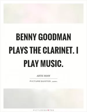 Benny Goodman plays the clarinet. I play music Picture Quote #1