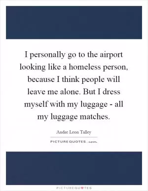 I personally go to the airport looking like a homeless person, because I think people will leave me alone. But I dress myself with my luggage - all my luggage matches Picture Quote #1
