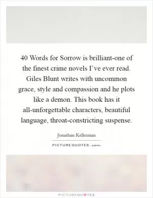40 Words for Sorrow is brilliant-one of the finest crime novels I’ve ever read. Giles Blunt writes with uncommon grace, style and compassion and he plots like a demon. This book has it all-unforgettable characters, beautiful language, throat-constricting suspense Picture Quote #1