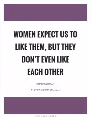 Women expect us to like them, but they don’t even like each other Picture Quote #1