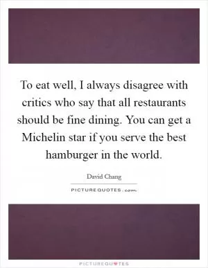 To eat well, I always disagree with critics who say that all restaurants should be fine dining. You can get a Michelin star if you serve the best hamburger in the world Picture Quote #1