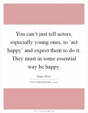 You can’t just tell actors, especially young ones, to ‘act happy’ and expect them to do it. They must in some essential way be happy Picture Quote #1