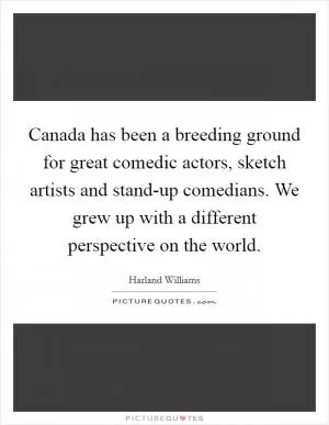Canada has been a breeding ground for great comedic actors, sketch artists and stand-up comedians. We grew up with a different perspective on the world Picture Quote #1