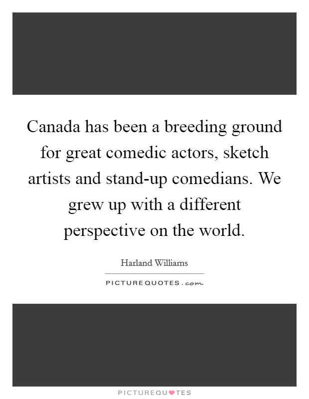 Canada has been a breeding ground for great comedic actors, sketch artists and stand-up comedians. We grew up with a different perspective on the world Picture Quote #1