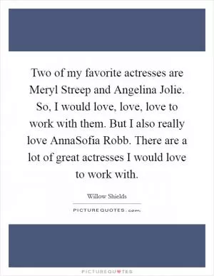 Two of my favorite actresses are Meryl Streep and Angelina Jolie. So, I would love, love, love to work with them. But I also really love AnnaSofia Robb. There are a lot of great actresses I would love to work with Picture Quote #1