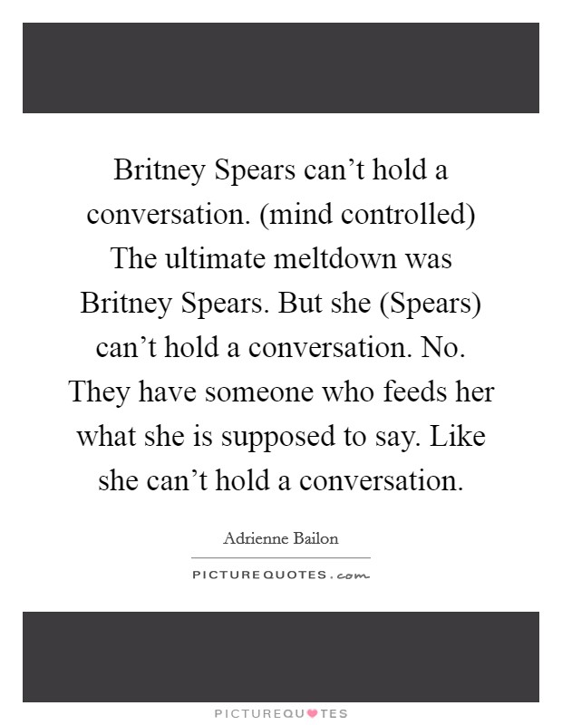 Britney Spears can't hold a conversation. (mind controlled) The ultimate meltdown was Britney Spears. But she (Spears) can't hold a conversation. No. They have someone who feeds her what she is supposed to say. Like she can't hold a conversation Picture Quote #1