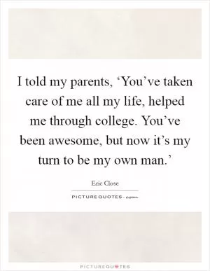 I told my parents, ‘You’ve taken care of me all my life, helped me through college. You’ve been awesome, but now it’s my turn to be my own man.’ Picture Quote #1