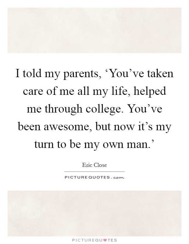 I told my parents, ‘You've taken care of me all my life, helped me through college. You've been awesome, but now it's my turn to be my own man.' Picture Quote #1