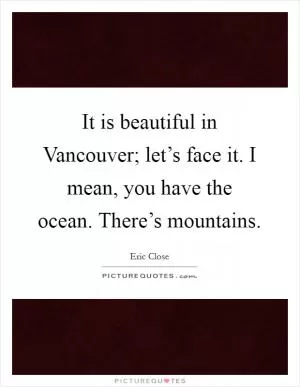 It is beautiful in Vancouver; let’s face it. I mean, you have the ocean. There’s mountains Picture Quote #1