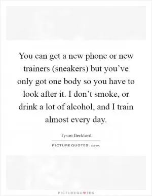 You can get a new phone or new trainers (sneakers) but you’ve only got one body so you have to look after it. I don’t smoke, or drink a lot of alcohol, and I train almost every day Picture Quote #1