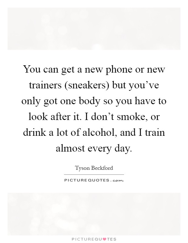 You can get a new phone or new trainers (sneakers) but you've only got one body so you have to look after it. I don't smoke, or drink a lot of alcohol, and I train almost every day Picture Quote #1