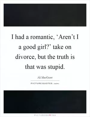 I had a romantic, ‘Aren’t I a good girl?’ take on divorce, but the truth is that was stupid Picture Quote #1