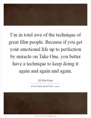 I’m in total awe of the technique of great film people. Because if you get your emotional life up to perfection by miracle on Take One, you better have a technique to keep doing it again and again and again Picture Quote #1