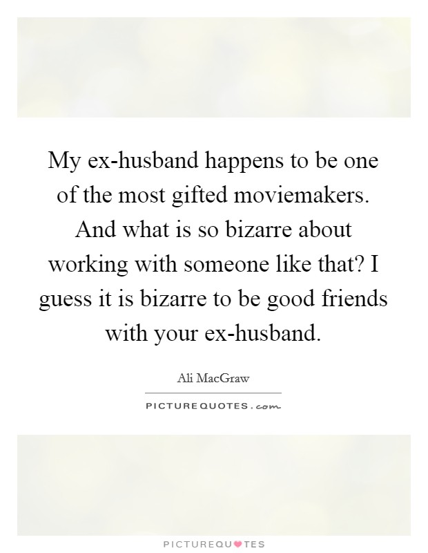 My ex-husband happens to be one of the most gifted moviemakers. And what is so bizarre about working with someone like that? I guess it is bizarre to be good friends with your ex-husband Picture Quote #1