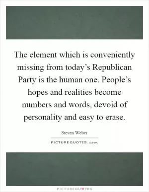 The element which is conveniently missing from today’s Republican Party is the human one. People’s hopes and realities become numbers and words, devoid of personality and easy to erase Picture Quote #1