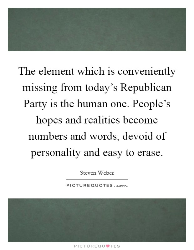 The element which is conveniently missing from today's Republican Party is the human one. People's hopes and realities become numbers and words, devoid of personality and easy to erase Picture Quote #1