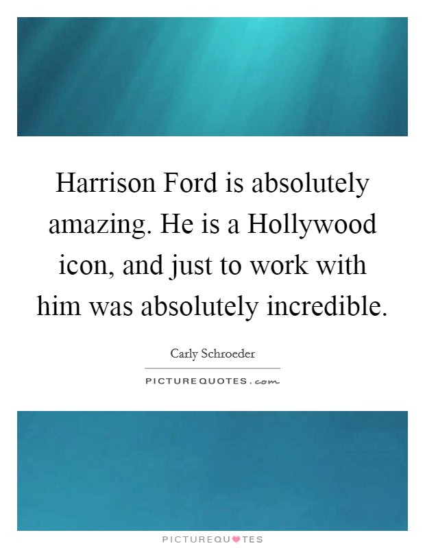 Harrison Ford is absolutely amazing. He is a Hollywood icon, and just to work with him was absolutely incredible Picture Quote #1