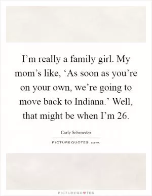 I’m really a family girl. My mom’s like, ‘As soon as you’re on your own, we’re going to move back to Indiana.’ Well, that might be when I’m 26 Picture Quote #1
