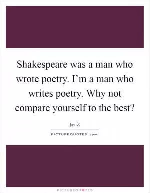 Shakespeare was a man who wrote poetry. I’m a man who writes poetry. Why not compare yourself to the best? Picture Quote #1