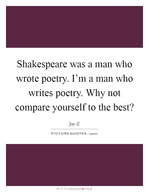 Shakespeare was a man who wrote poetry. I'm a man who writes poetry. Why not compare yourself to the best? Picture Quote #1