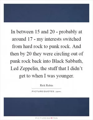 In between 15 and 20 - probably at around 17 - my interests switched from hard rock to punk rock. And then by 20 they were circling out of punk rock back into Black Sabbath, Led Zeppelin, the stuff that I didn’t get to when I was younger Picture Quote #1