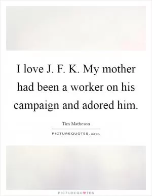 I love J. F. K. My mother had been a worker on his campaign and adored him Picture Quote #1