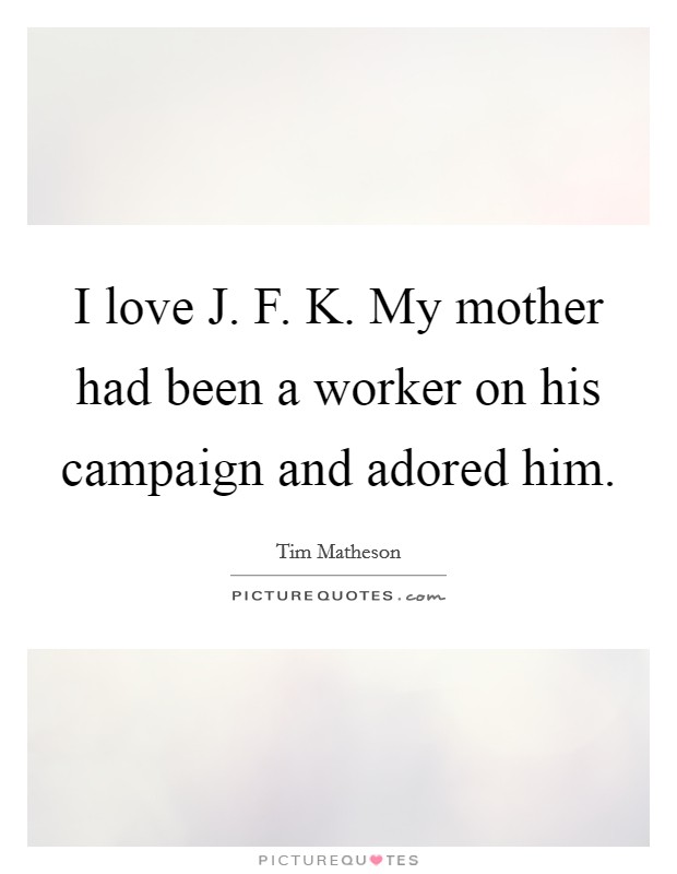 I love J. F. K. My mother had been a worker on his campaign and adored him Picture Quote #1