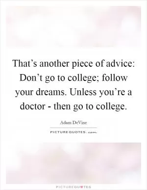 That’s another piece of advice: Don’t go to college; follow your dreams. Unless you’re a doctor - then go to college Picture Quote #1