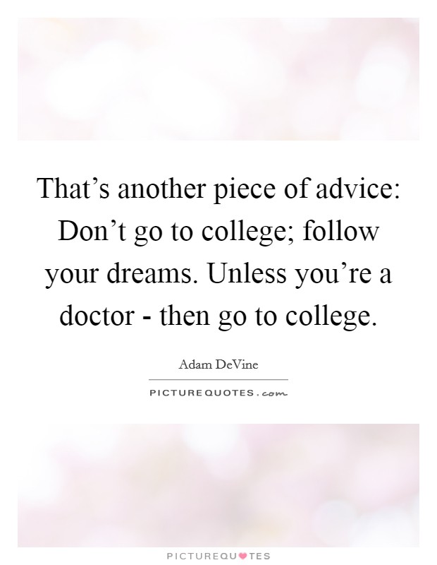 That's another piece of advice: Don't go to college; follow your dreams. Unless you're a doctor - then go to college Picture Quote #1