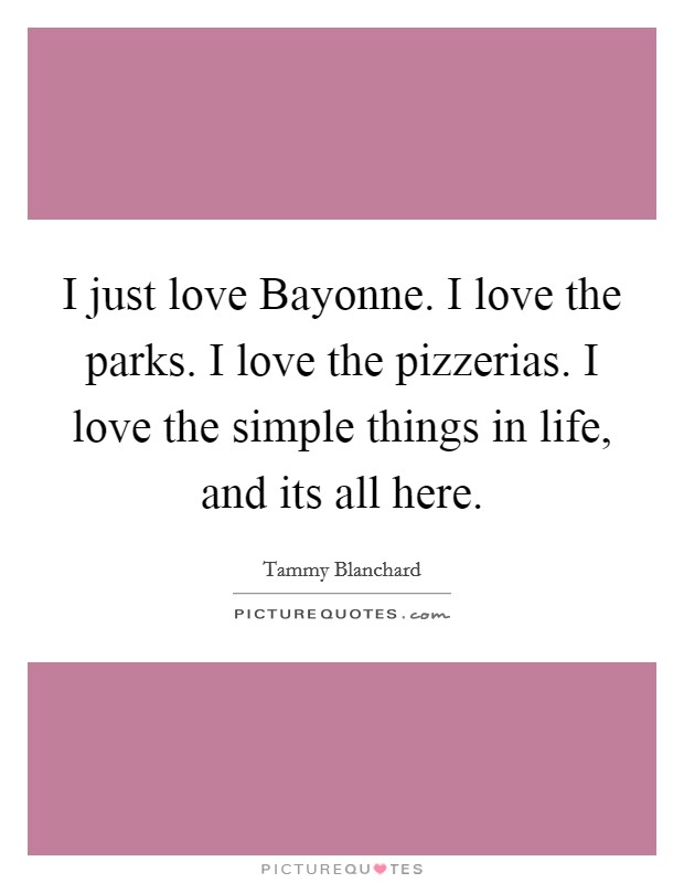 I just love Bayonne. I love the parks. I love the pizzerias. I love the simple things in life, and its all here Picture Quote #1